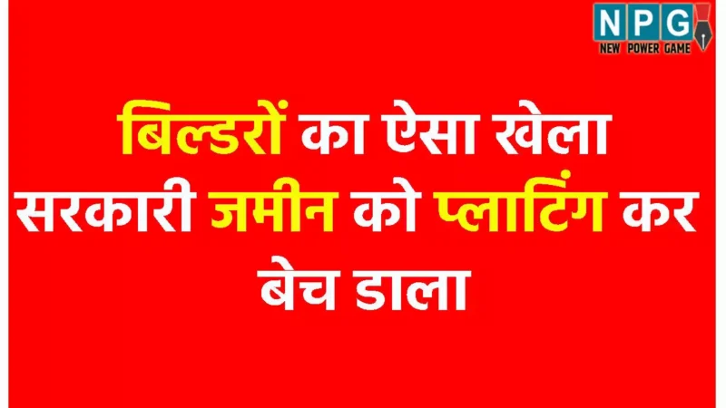Land Scam: बिल्डरों का ऐसा खेलाः सरकारी जमीन को प्लाटिंग कर बेच डाला, 54 अवैध प्लाटों की रजिस्ट्री भी हो गई, कलेक्टर की जांच में बड़ा भंडाफोड़