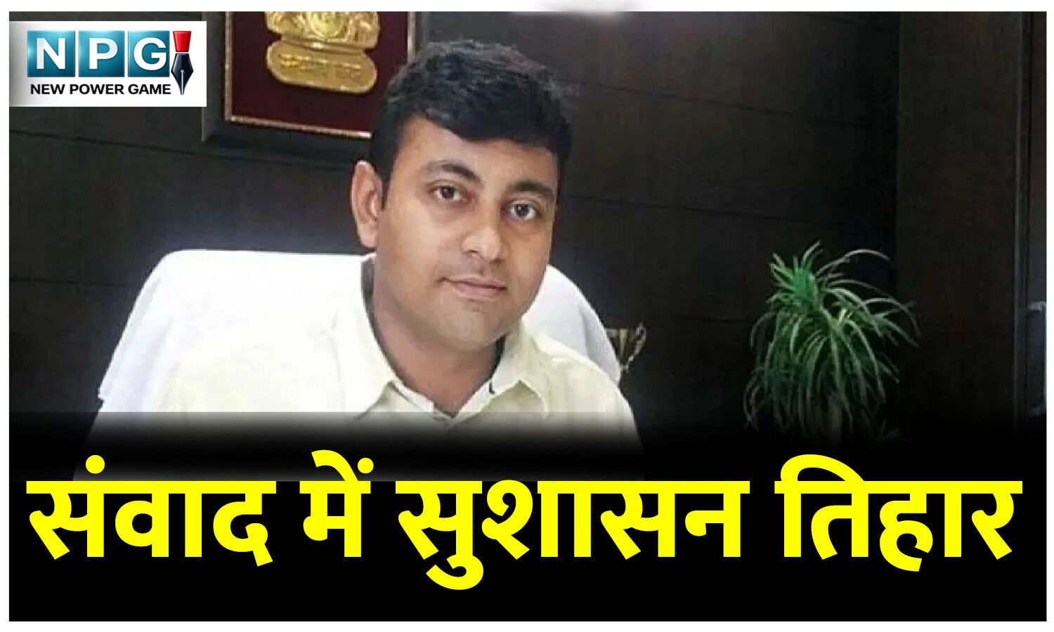 प्रिंटिंग लॉबी पर शिकंजा कस दिया इस आईएएस अफसर ने, संवाद में एक मई से हफ्ता भर पहले ही सुशासन तिहार शुरू