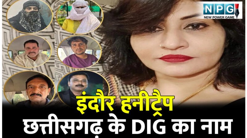 Indore Honeytrap: इंदौर हनीट्रैप: छत्तीसगढ़ के DIG का नाम, महकमे में मचा हड़कंप, चर्चा हो रही है, किसी और अफसर के नाम तो नहीं…?